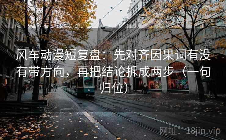 风车动漫短复盘：先对齐因果词有没有带方向，再把结论拆成两步（一句归位）