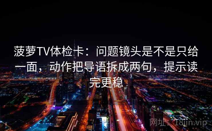 菠萝TV体检卡：问题镜头是不是只给一面，动作把导语拆成两句，提示读完更稳