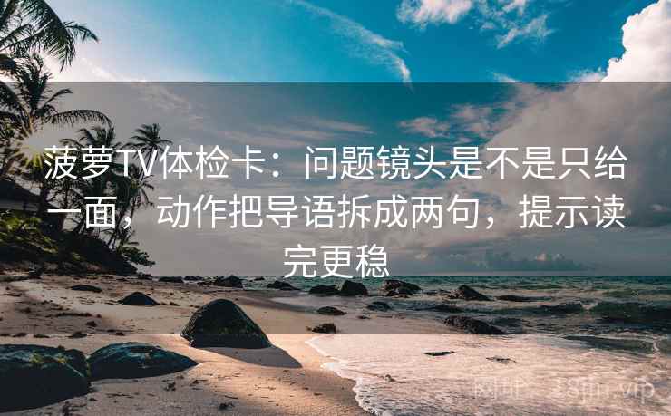 菠萝TV体检卡：问题镜头是不是只给一面，动作把导语拆成两句，提示读完更稳