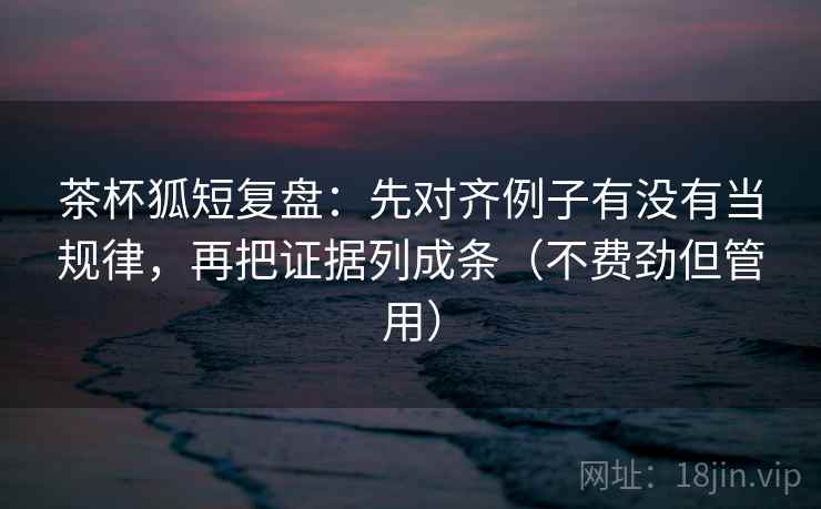 茶杯狐短复盘：先对齐例子有没有当规律，再把证据列成条（不费劲但管用）