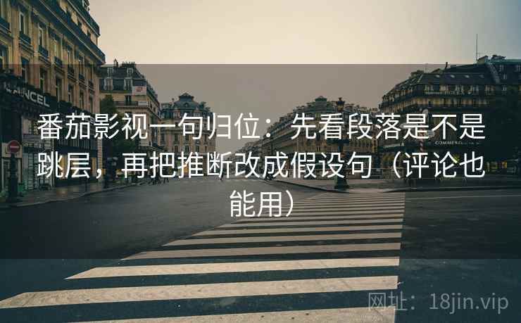 番茄影视一句归位：先看段落是不是跳层，再把推断改成假设句（评论也能用）