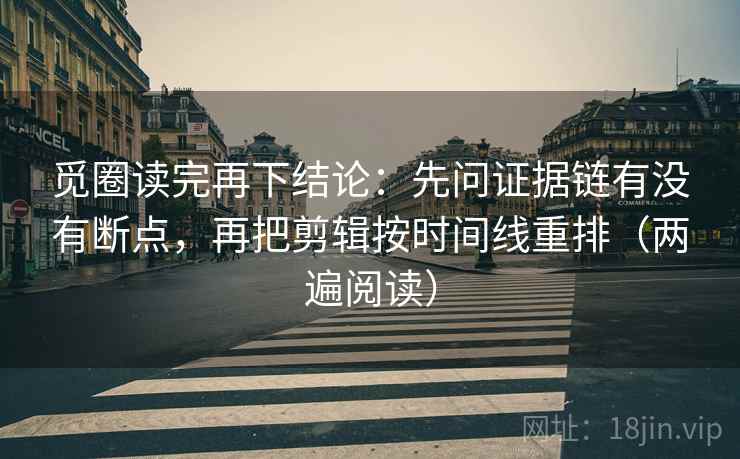 觅圈读完再下结论：先问证据链有没有断点，再把剪辑按时间线重排（两遍阅读）