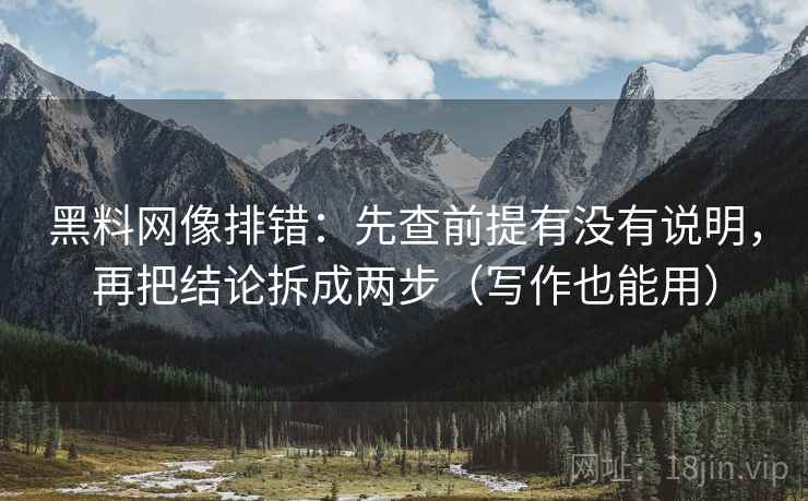黑料网像排错：先查前提有没有说明，再把结论拆成两步（写作也能用）