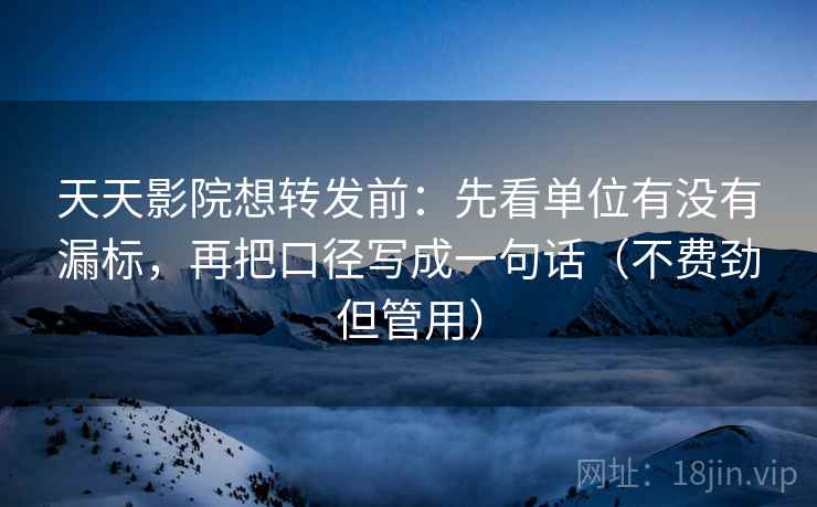 天天影院想转发前：先看单位有没有漏标，再把口径写成一句话（不费劲但管用）