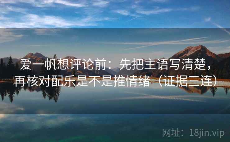爱一帆想评论前：先把主语写清楚，再核对配乐是不是推情绪（证据三连）