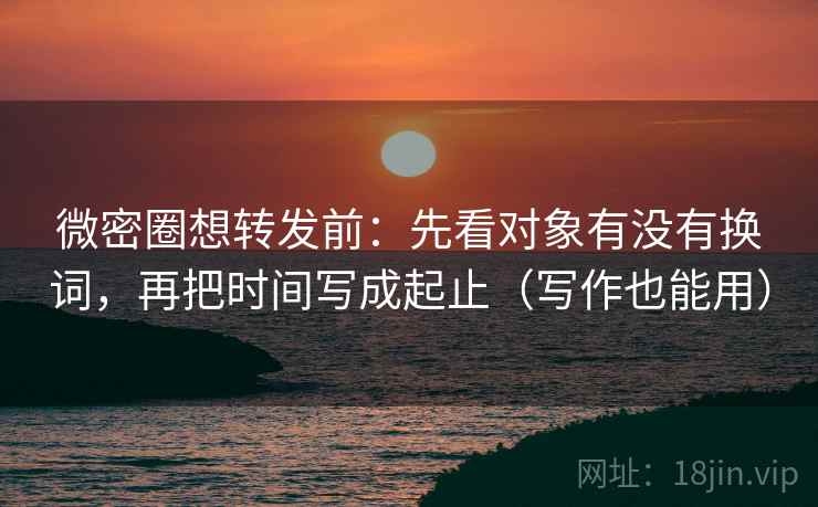 微密圈想转发前：先看对象有没有换词，再把时间写成起止（写作也能用）