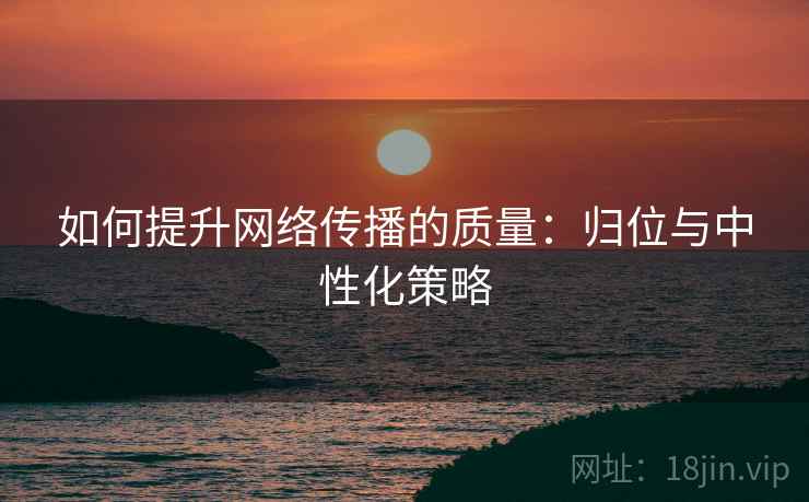 如何提升网络传播的质量：归位与中性化策略
