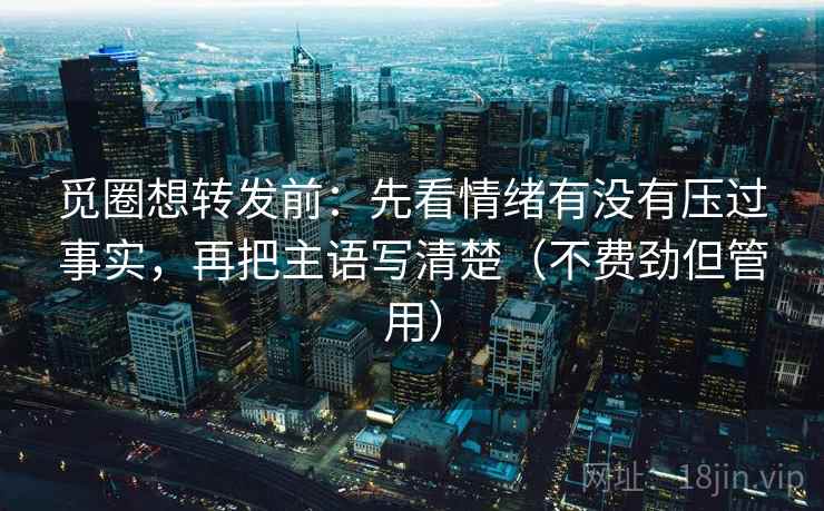 觅圈想转发前：先看情绪有没有压过事实，再把主语写清楚（不费劲但管用）