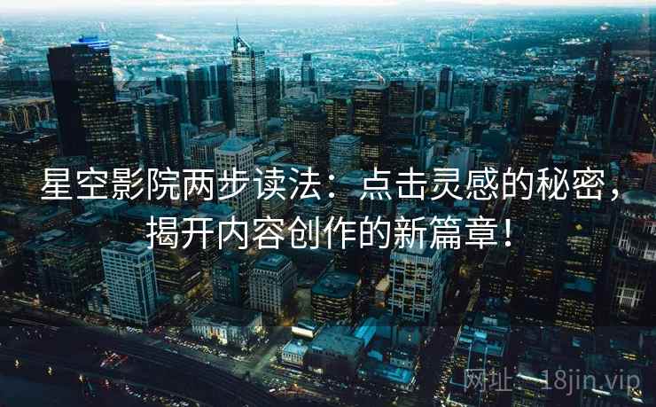 星空影院两步读法：点击灵感的秘密，揭开内容创作的新篇章！