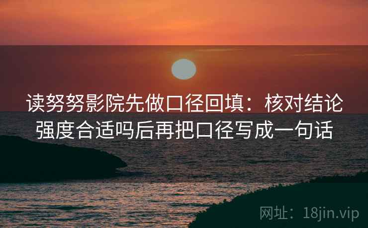 读努努影院先做口径回填：核对结论强度合适吗后再把口径写成一句话