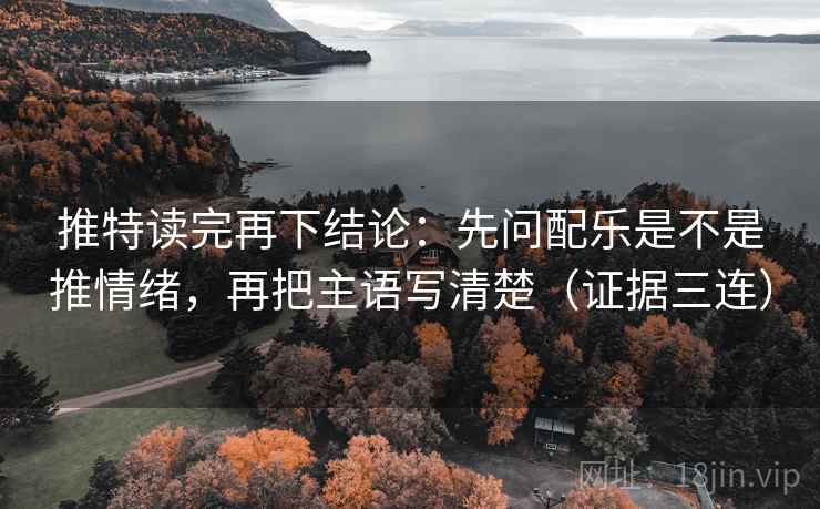 推特读完再下结论：先问配乐是不是推情绪，再把主语写清楚（证据三连）