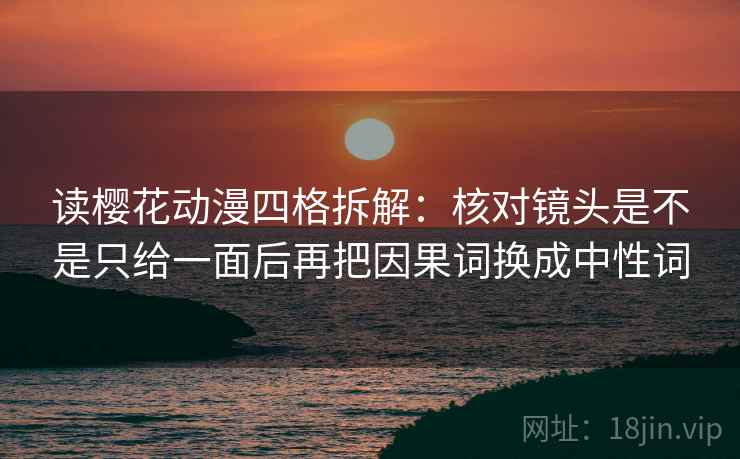 读樱花动漫四格拆解：核对镜头是不是只给一面后再把因果词换成中性词