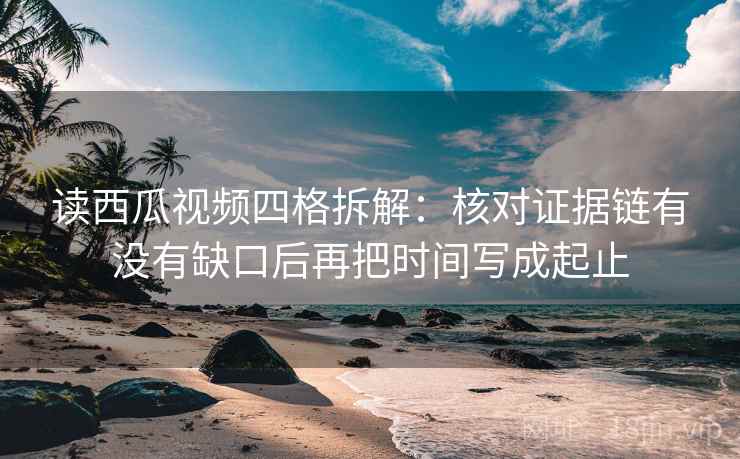 读西瓜视频四格拆解：核对证据链有没有缺口后再把时间写成起止