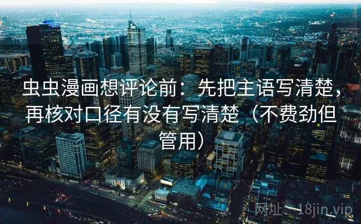 虫虫漫画想评论前：先把主语写清楚，再核对口径有没有写清楚（不费劲但管用）