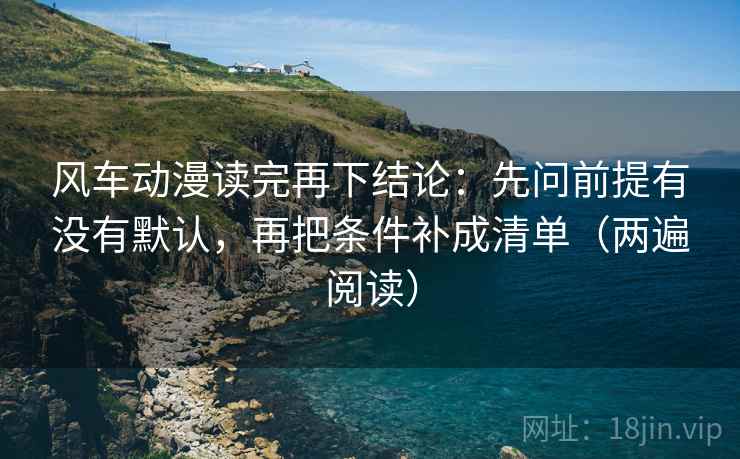 风车动漫读完再下结论：先问前提有没有默认，再把条件补成清单（两遍阅读）