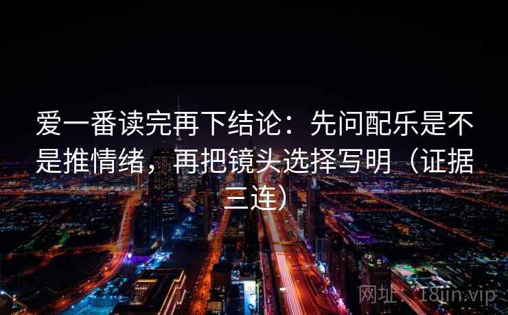 爱一番读完再下结论：先问配乐是不是推情绪，再把镜头选择写明（证据三连）