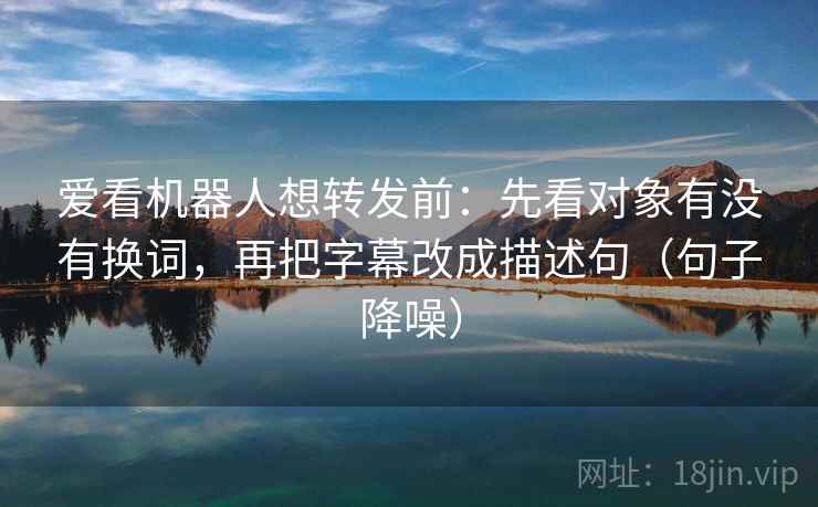 爱看机器人想转发前：先看对象有没有换词，再把字幕改成描述句（句子降噪）