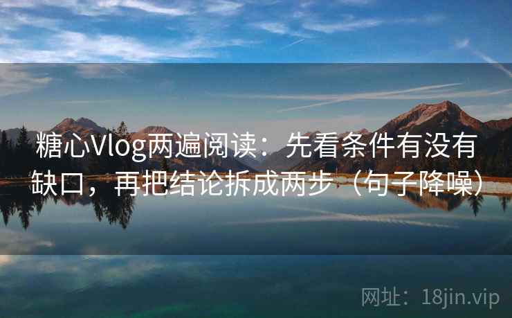 糖心Vlog两遍阅读：先看条件有没有缺口，再把结论拆成两步（句子降噪）