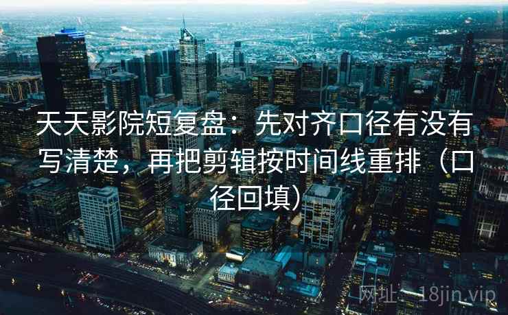天天影院短复盘：先对齐口径有没有写清楚，再把剪辑按时间线重排（口径回填）