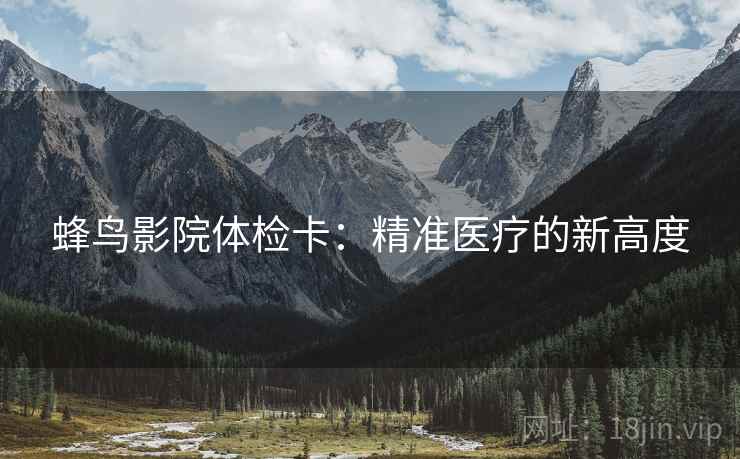 蜂鸟影院体检卡：精准医疗的新高度