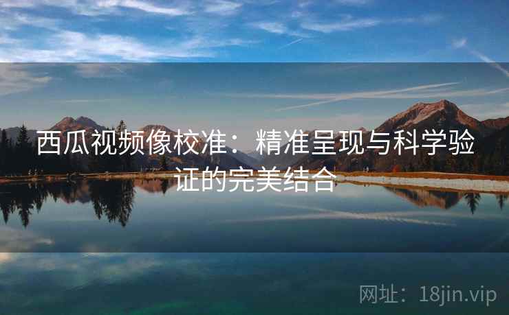 西瓜视频像校准：精准呈现与科学验证的完美结合