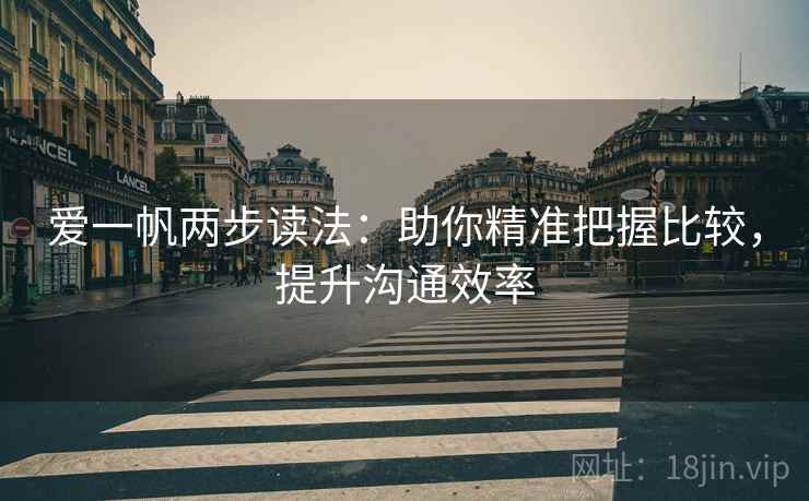 爱一帆两步读法：助你精准把握比较，提升沟通效率