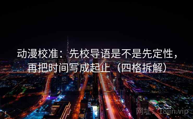 动漫校准：先校导语是不是先定性，再把时间写成起止（四格拆解）