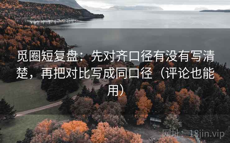 觅圈短复盘：先对齐口径有没有写清楚，再把对比写成同口径（评论也能用）