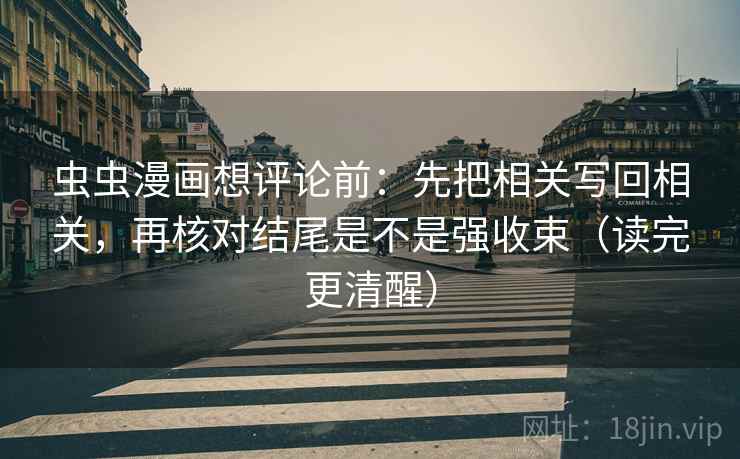 虫虫漫画想评论前：先把相关写回相关，再核对结尾是不是强收束（读完更清醒）