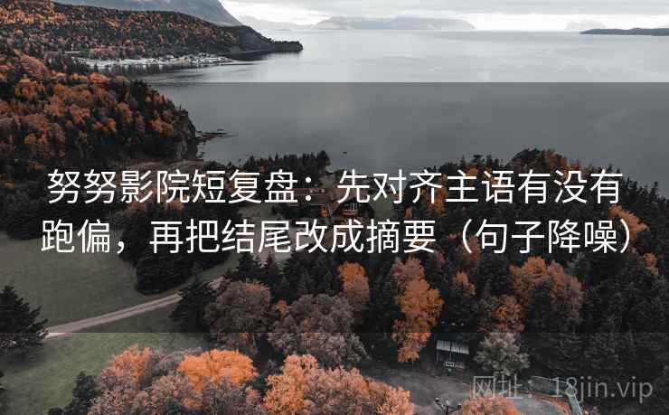 努努影院短复盘：先对齐主语有没有跑偏，再把结尾改成摘要（句子降噪）