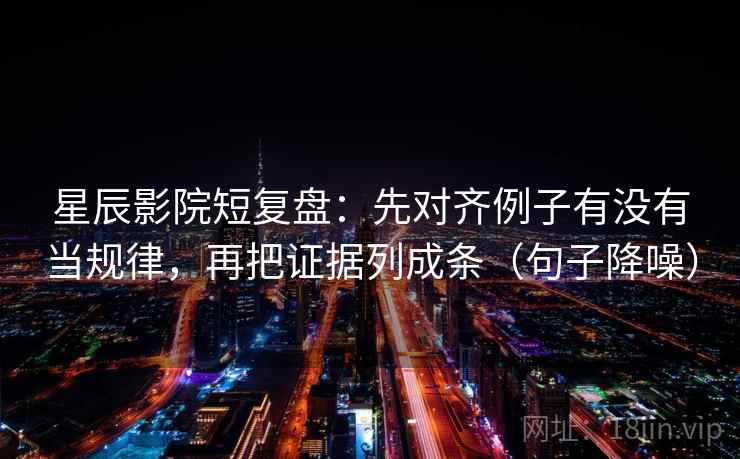 星辰影院短复盘：先对齐例子有没有当规律，再把证据列成条（句子降噪）