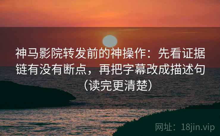 神马影院转发前的神操作：先看证据链有没有断点，再把字幕改成描述句（读完更清楚）