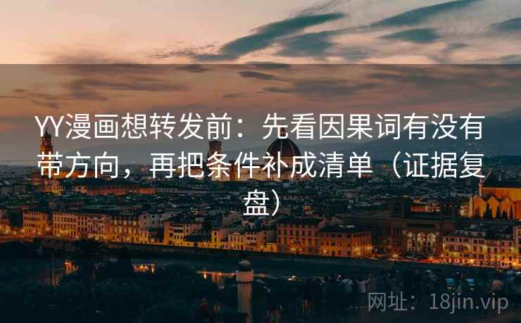 YY漫画想转发前：先看因果词有没有带方向，再把条件补成清单（证据复盘）
