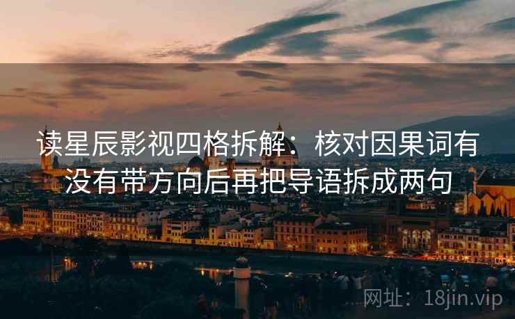 读星辰影视四格拆解：核对因果词有没有带方向后再把导语拆成两句