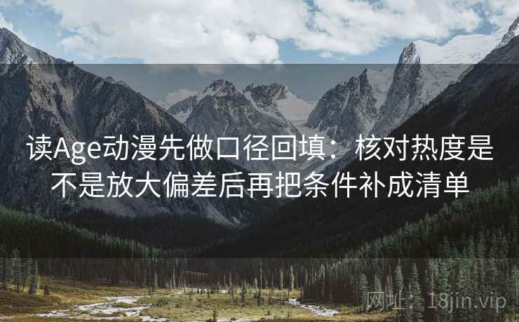 读Age动漫先做口径回填：核对热度是不是放大偏差后再把条件补成清单