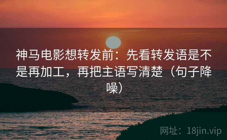 神马电影想转发前：先看转发语是不是再加工，再把主语写清楚（句子降噪）