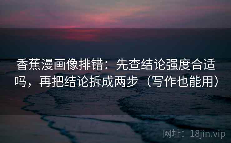 香蕉漫画像排错：先查结论强度合适吗，再把结论拆成两步（写作也能用）