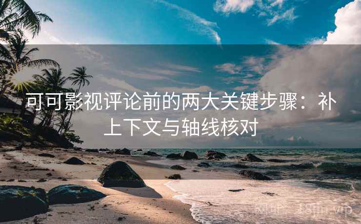 可可影视评论前的两大关键步骤：补上下文与轴线核对