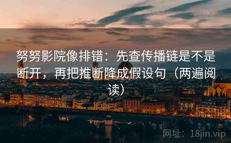 努努影院像排错：先查传播链是不是断开，再把推断降成假设句（两遍阅读）