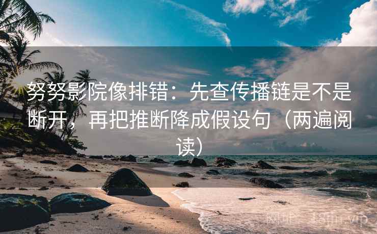 努努影院像排错：先查传播链是不是断开，再把推断降成假设句（两遍阅读）