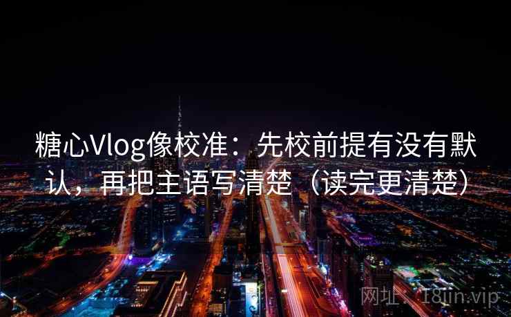 糖心Vlog像校准：先校前提有没有默认，再把主语写清楚（读完更清楚）
