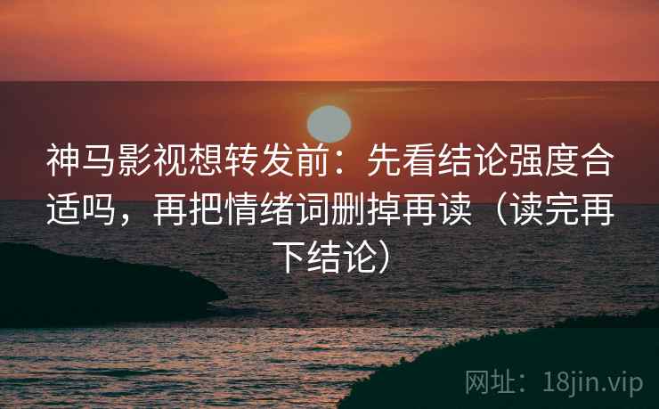 神马影视想转发前：先看结论强度合适吗，再把情绪词删掉再读（读完再下结论）
