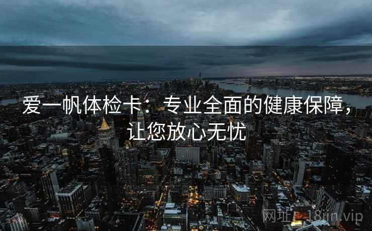 爱一帆体检卡：专业全面的健康保障，让您放心无忧