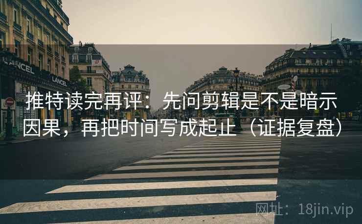 推特读完再评：先问剪辑是不是暗示因果，再把时间写成起止（证据复盘）