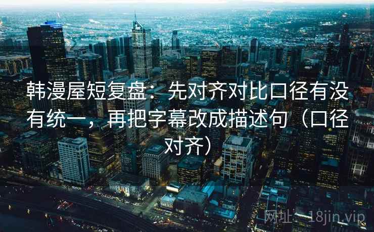 韩漫屋短复盘：先对齐对比口径有没有统一，再把字幕改成描述句（口径对齐）