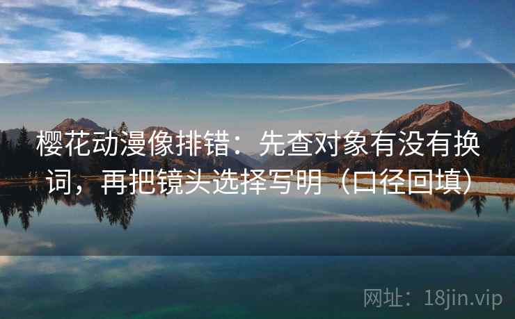 樱花动漫像排错：先查对象有没有换词，再把镜头选择写明（口径回填）