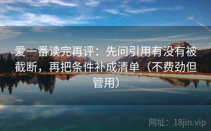 爱一番读完再评：先问引用有没有被截断，再把条件补成清单（不费劲但管用）