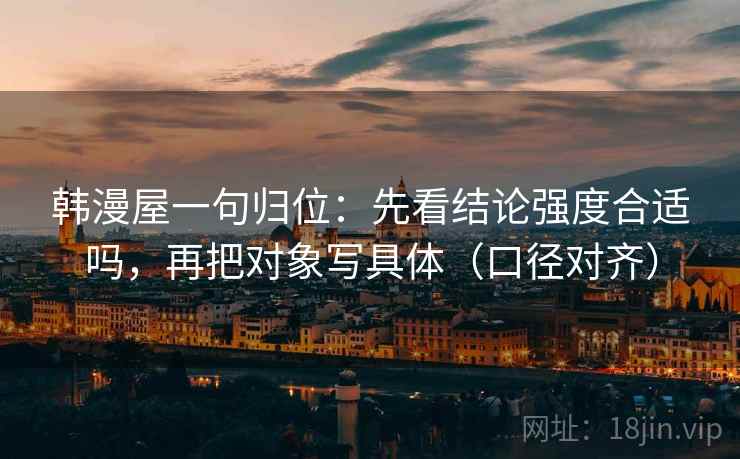韩漫屋一句归位：先看结论强度合适吗，再把对象写具体（口径对齐）