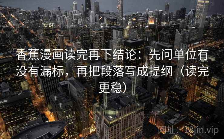 香蕉漫画读完再下结论：先问单位有没有漏标，再把段落写成提纲（读完更稳）