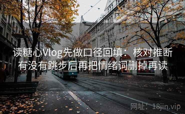读糖心Vlog先做口径回填：核对推断有没有跳步后再把情绪词删掉再读